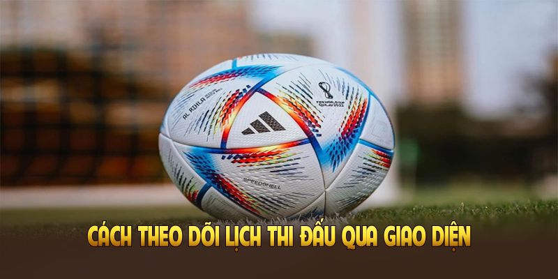 Cách theo dõi lịch thi đấu qua giao diện thân thiện