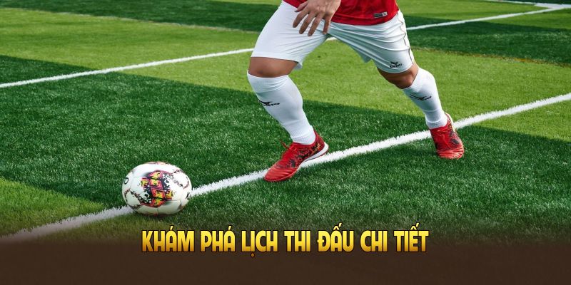 Khám phá lịch thi đấu chi tiết để bạn chủ động theo dõi trận cầu